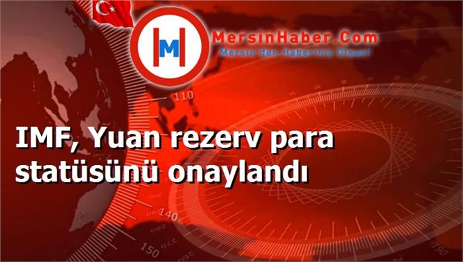 IMF, Yuan rezerv para statüsünü onaylandı