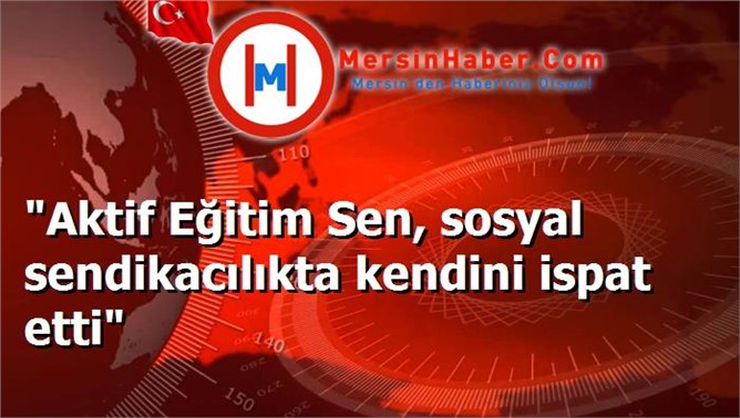"Aktif Eğitim Sen, sosyal sendikacılıkta kendini ispat etti"