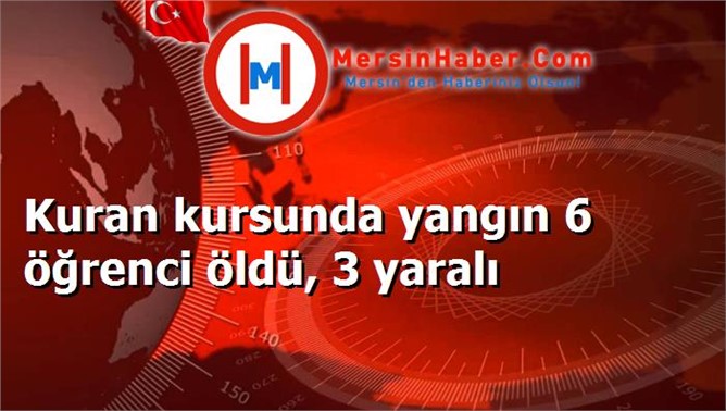 Kuran kursunda yangın 6 öğrenci öldü, 3 yaralı