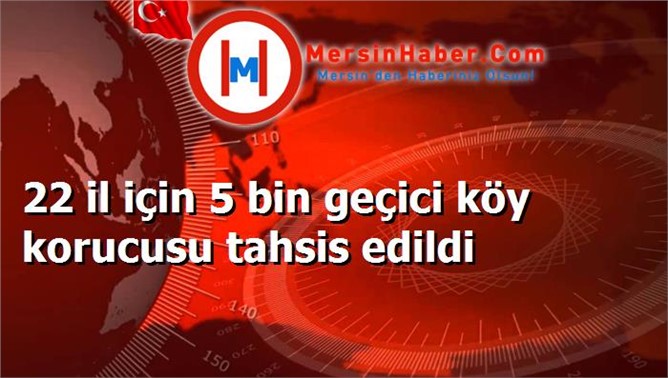 22 il için 5 bin geçici köy korucusu tahsis edildi