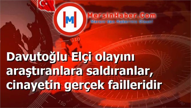 Davutoğlu Elçi olayını araştıranlara saldıranlar, cinayetin gerçek failleridir