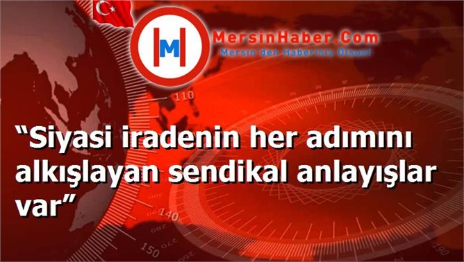 “Siyasi iradenin her adımını alkışlayan sendikal anlayışlar var”