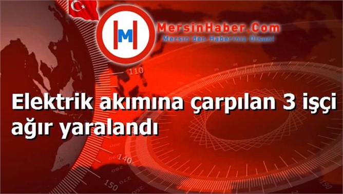 Elektrik akımına çarpılan 3 işçi ağır yaralandı