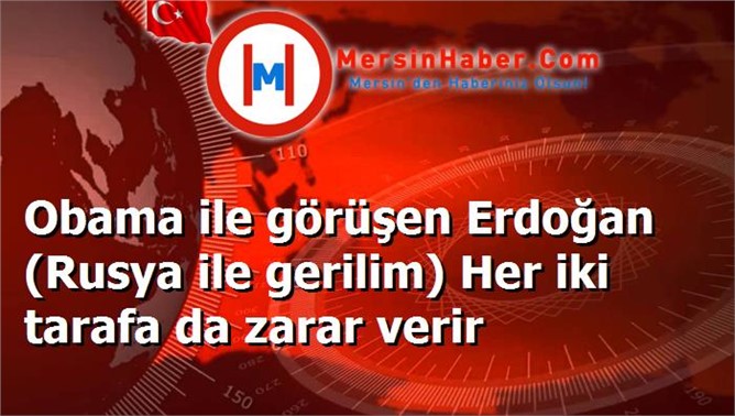 Obama ile görüşen Erdoğan (Rusya ile gerilim) Her iki tarafa da zarar verir