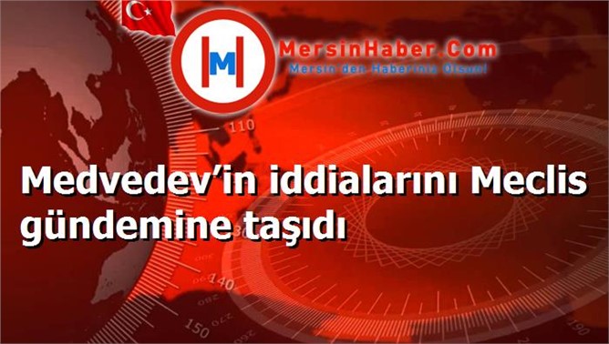 Medvedev’in iddialarını Meclis gündemine taşıdı