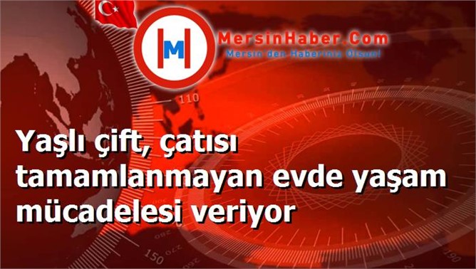 Yaşlı çift, çatısı tamamlanmayan evde yaşam mücadelesi veriyor
