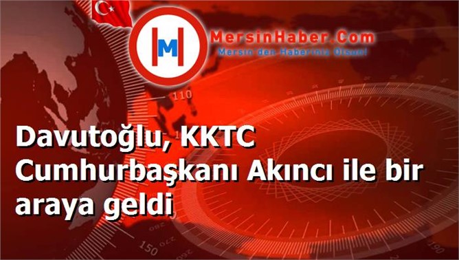 Davutoğlu, KKTC Cumhurbaşkanı Akıncı ile bir araya geldi