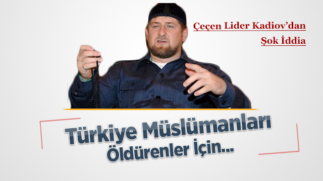 Çeçen Lider Kadirov’dan Şok Türkiye İddiası