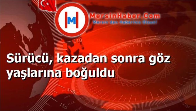 Sürücü, kazadan sonra göz yaşlarına boğuldu