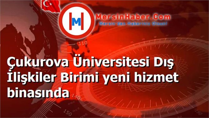 Çukurova Üniversitesi Dış İlişkiler Birimi yeni hizmet binasında