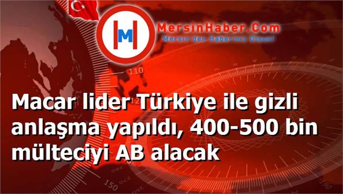 Macar lider Türkiye ile gizli anlaşma yapıldı, 400-500 bin mülteciyi AB alacak