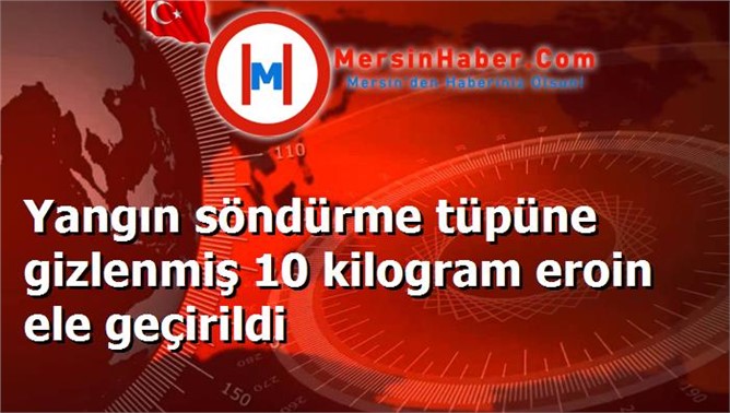Yangın söndürme tüpüne gizlenmiş 10 kilogram eroin ele geçirildi