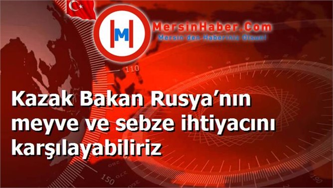 Kazak Bakan Rusya’nın meyve ve sebze ihtiyacını karşılayabiliriz