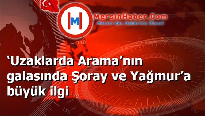 ‘Uzaklarda Arama’nın galasında Şoray ve Yağmur’a büyük ilgi