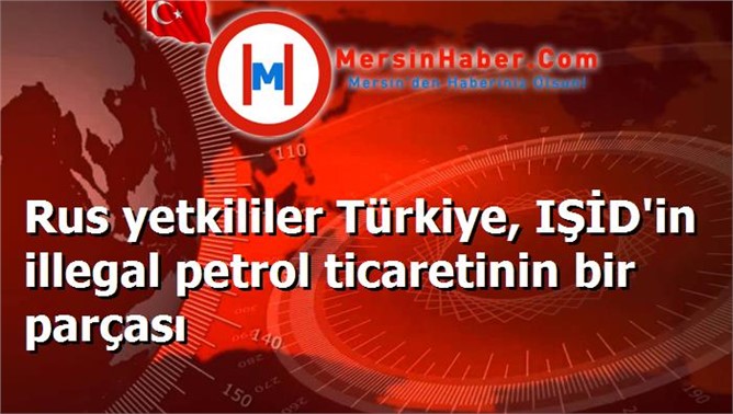 Rus yetkililer Türkiye, IŞİD'in illegal petrol ticaretinin bir parçası