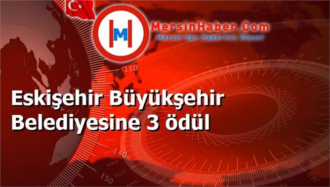 Eskişehir Büyükşehir Belediyesine 3 ödül