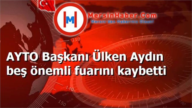 AYTO Başkanı Ülken Aydın beş önemli fuarını kaybetti‏