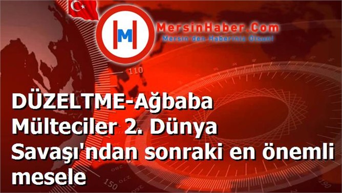 DÜZELTME-Ağbaba Mülteciler 2. Dünya Savaşı'ndan sonraki en önemli mesele