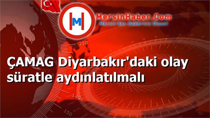 ÇAMAG Diyarbakır'daki olay süratle aydınlatılmalı