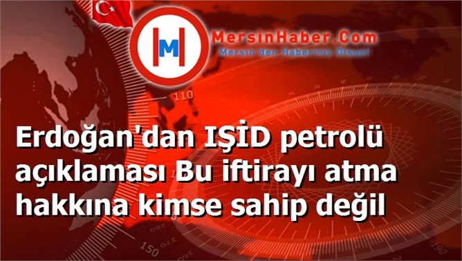 Erdoğan'dan IŞİD petrolü açıklaması Bu iftirayı atma hakkına kimse sahip değil