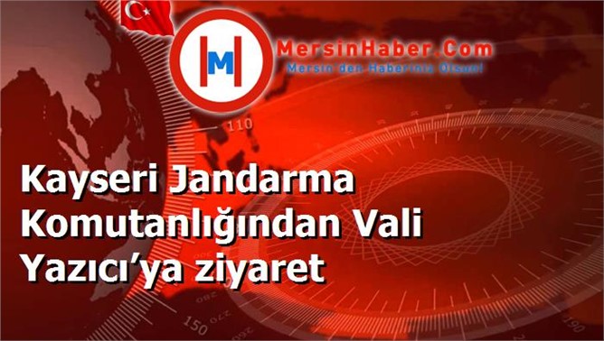 Kayseri Jandarma Komutanlığından Vali Yazıcı’ya ziyaret