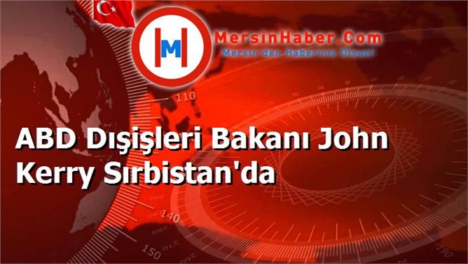 ABD Dışişleri Bakanı John Kerry Sırbistan'da
