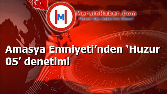 Amasya Emniyeti’nden ‘Huzur 05’ denetimi