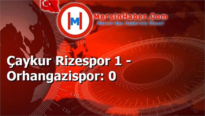 Çaykur Rizespor 1 - Orhangazispor: 0