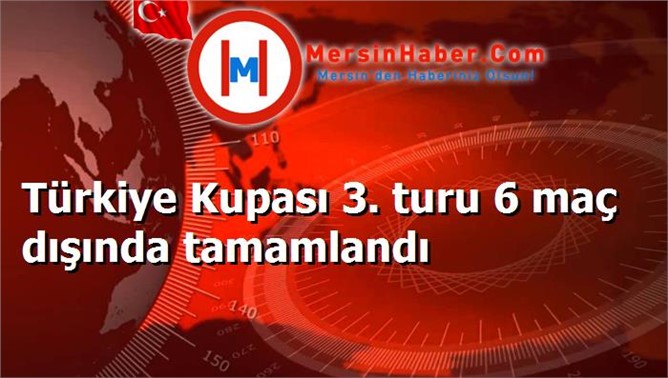 Türkiye Kupası 3. turu 6 maç dışında tamamlandı