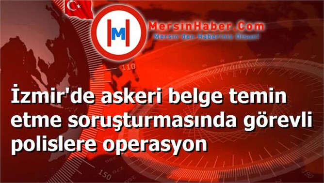 İzmir'de askeri belge temin etme soruşturmasında görevli polislere operasyon