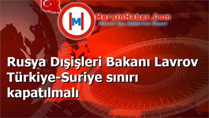 Rusya Dışişleri Bakanı Lavrov Türkiye-Suriye sınırı kapatılmalı
