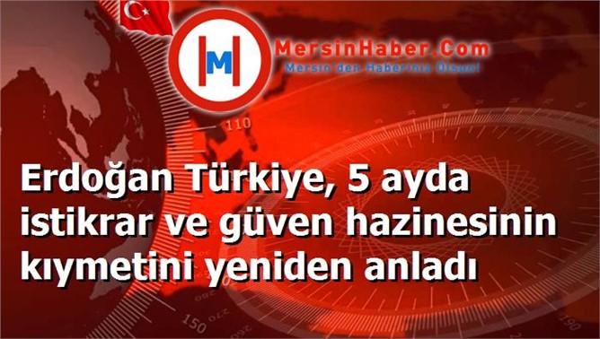 Erdoğan Türkiye, 5 ayda istikrar ve güven hazinesinin kıymetini yeniden anladı