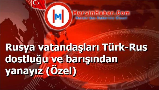 Rusya vatandaşları Türk-Rus dostluğu ve barışından yanayız (Özel)