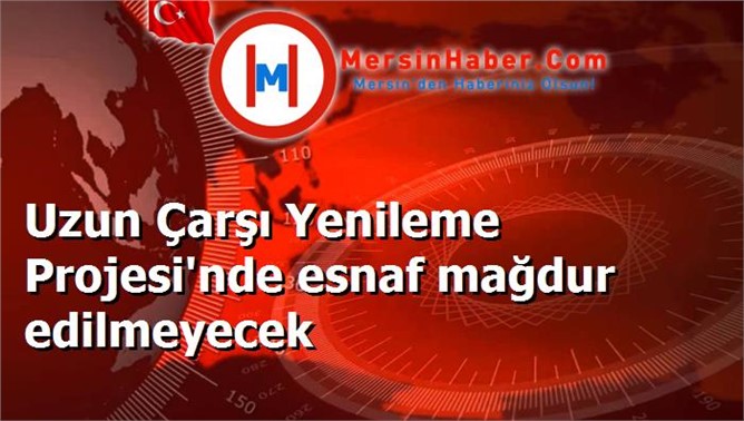 Uzun Çarşı Yenileme Projesi'nde esnaf mağdur edilmeyecek