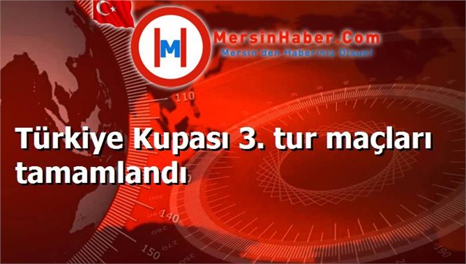 Türkiye Kupası 3. tur maçları tamamlandı