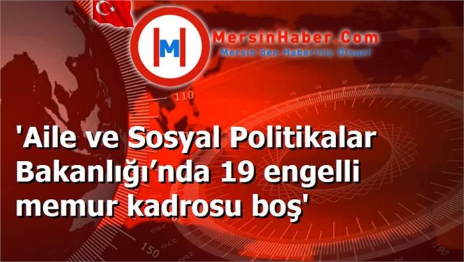 'Aile ve Sosyal Politikalar Bakanlığı’nda 19 engelli memur kadrosu boş'