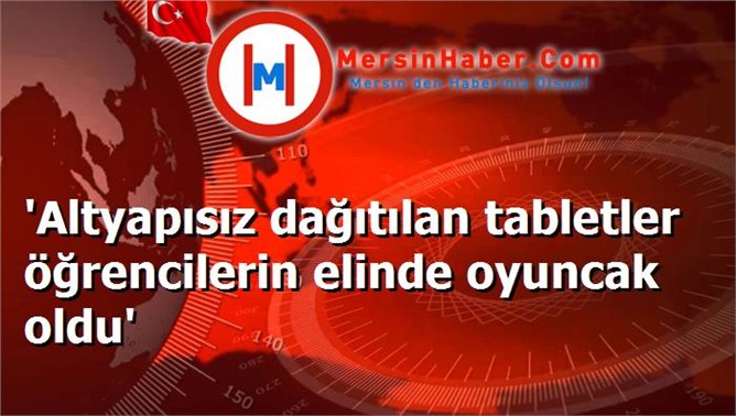 'Altyapısız dağıtılan tabletler öğrencilerin elinde oyuncak oldu'