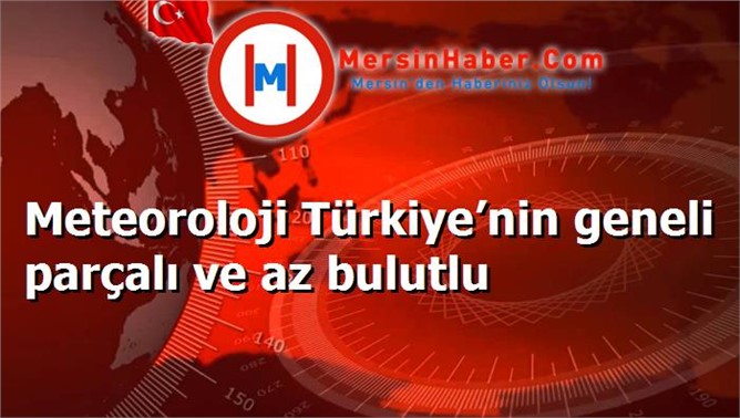 Meteoroloji Türkiye’nin geneli parçalı ve az bulutlu