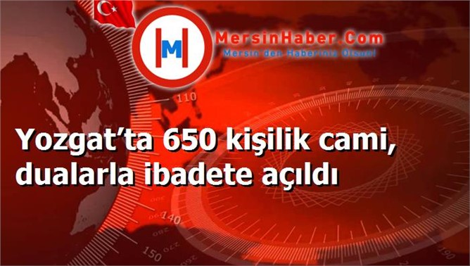 Yozgat’ta 650 kişilik cami, dualarla ibadete açıldı