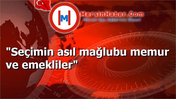 "Seçimin asıl mağlubu memur ve emekliler"