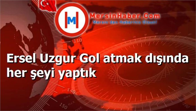 Ersel Uzgur Gol atmak dışında her şeyi yaptık