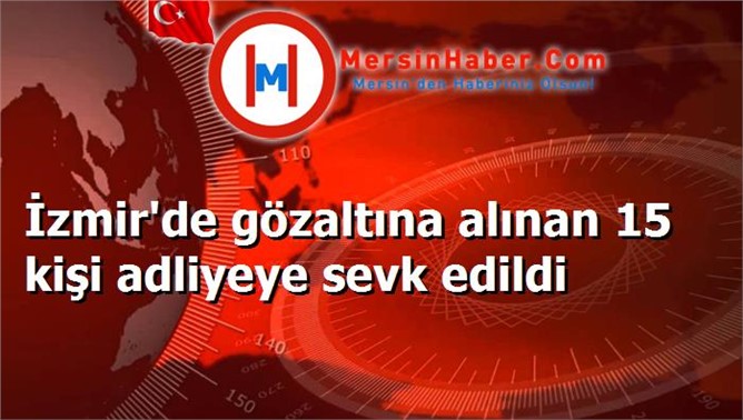 İzmir'de gözaltına alınan 15 kişi adliyeye sevk edildi
