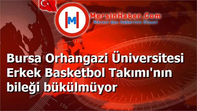 Bursa Orhangazi Üniversitesi Erkek Basketbol Takımı'nın bileği bükülmüyor