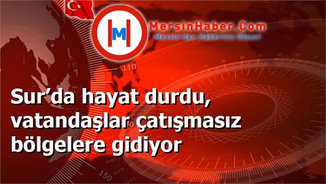 Sur’da hayat durdu, vatandaşlar çatışmasız bölgelere gidiyor