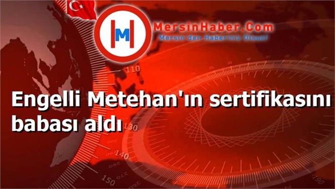 Engelli Metehan'ın sertifikasını babası aldı