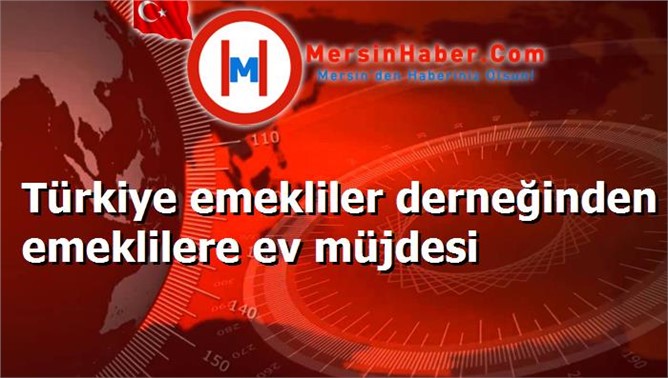 Türkiye emekliler derneğinden emeklilere ev müjdesi