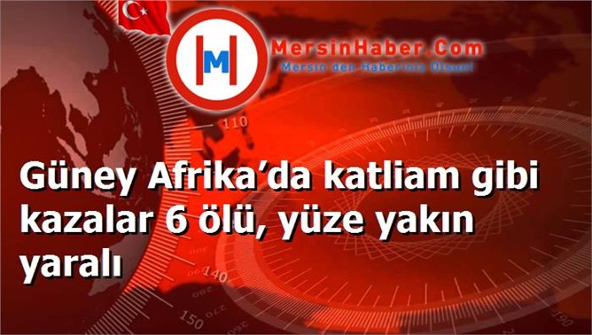 Güney Afrika’da katliam gibi kazalar 6 ölü, yüze yakın yaralı