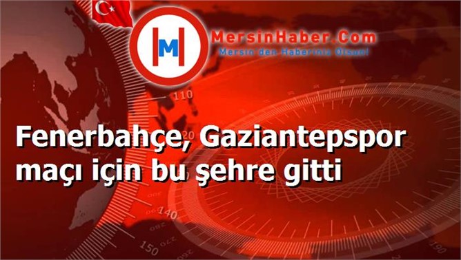 Fenerbahçe, Gaziantepspor maçı için bu şehre gitti