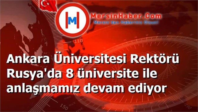 Ankara Üniversitesi Rektörü Rusya'da 8 üniversite ile anlaşmamız devam ediyor