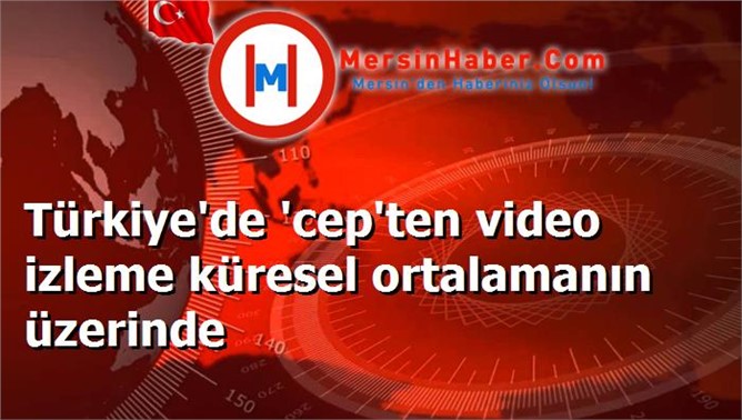 Türkiye'de 'cep'ten video izleme küresel ortalamanın üzerinde
